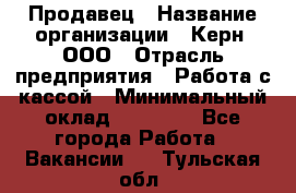 Продавец › Название организации ­ Керн, ООО › Отрасль предприятия ­ Работа с кассой › Минимальный оклад ­ 14 000 - Все города Работа » Вакансии   . Тульская обл.